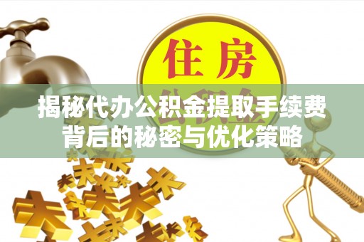 阜南揭秘代办公积金提取手续费背后的秘密与优化策略
