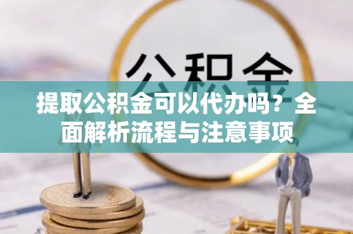 阜南提取公积金可以代办吗？全面解析流程与注意事项