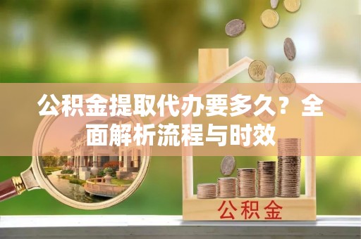 阜南公积金提取代办要多久？全面解析流程与时效