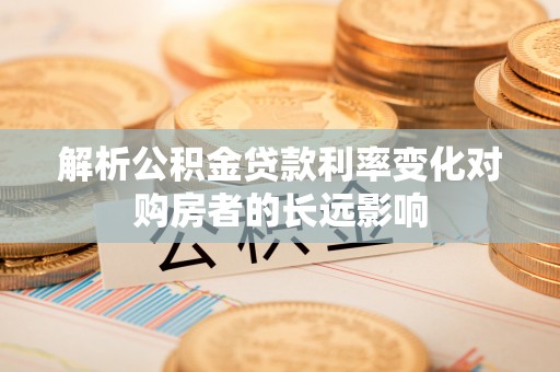 阜南解析公积金贷款利率变化对购房者的长远影响