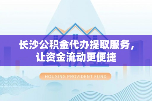 阜南长沙公积金代办提取服务，让资金流动更便捷