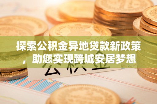 阜南探索公积金异地贷款新政策，助您实现跨城安居梦想