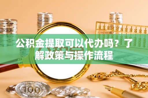 阜南公积金提取可以代办吗？了解政策与操作流程