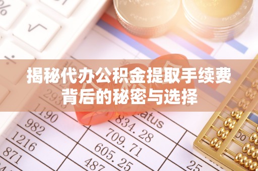 阜南揭秘代办公积金提取手续费背后的秘密与选择