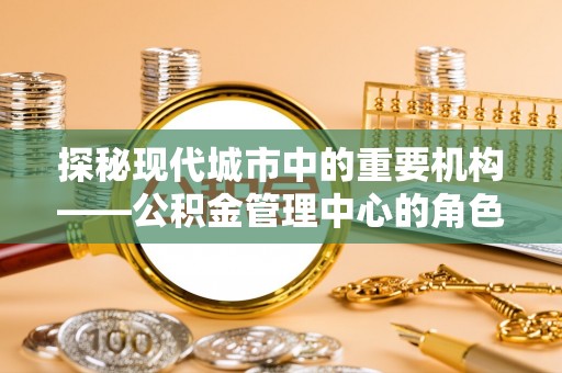 阜南探秘现代城市中的重要机构——公积金管理中心的角色与使命