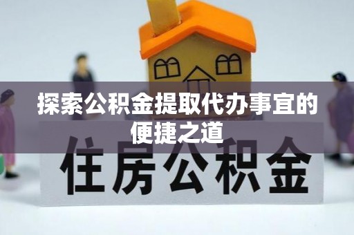 阜南探索公积金提取代办事宜的便捷之道
