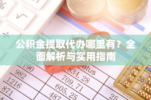 阜南公积金提取代办哪里有？全面解析与实用指南