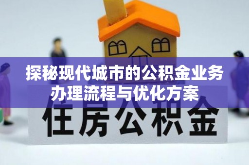 阜南探秘现代城市的公积金业务办理流程与优化方案