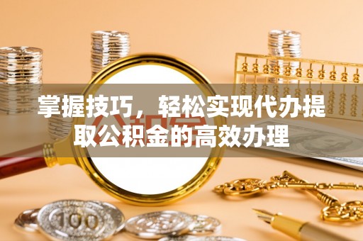 阜南掌握技巧，轻松实现代办提取公积金的高效办理
