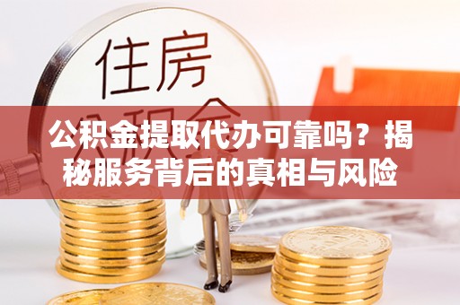阜南公积金提取代办可靠吗？揭秘服务背后的真相与风险