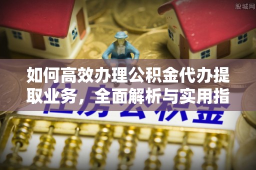 阜南如何高效办理公积金代办提取业务，全面解析与实用指南