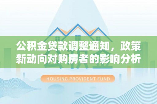 阜南公积金贷款调整通知，政策新动向对购房者的影响分析
