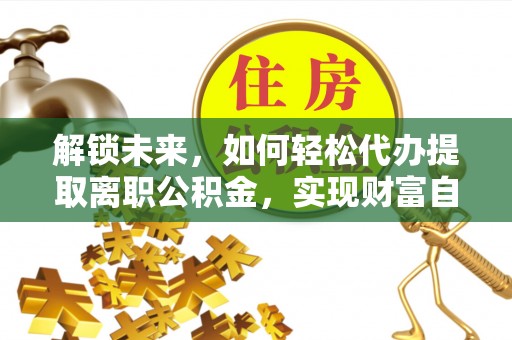 阜南解锁未来，如何轻松代办提取离职公积金，实现财富自由的第一步