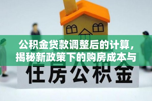 阜南公积金贷款调整后的计算，揭秘新政策下的购房成本与规划策略