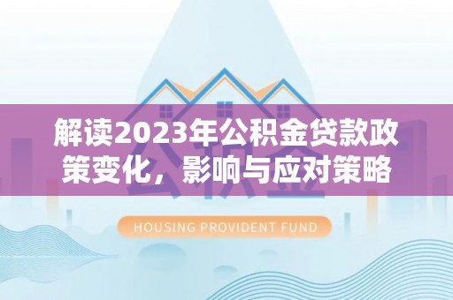 阜南解读2023年公积金贷款政策变化，影响与应对策略