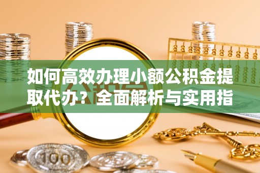 阜南如何高效办理小额公积金提取代办？全面解析与实用指南