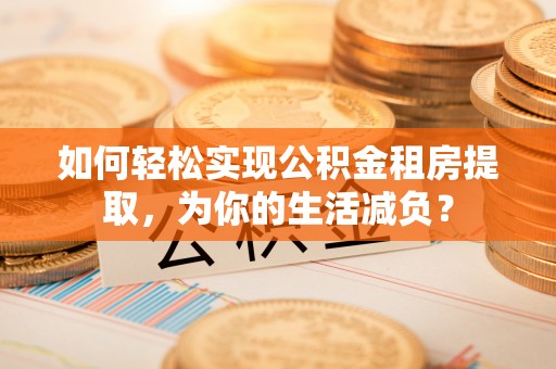 阜南如何轻松实现公积金租房提取，为你的生活减负？