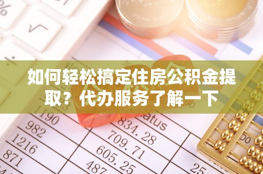 阜南如何轻松搞定住房公积金提取？代办服务了解一下