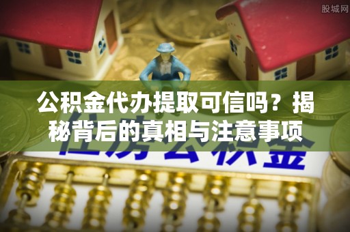 阜南公积金代办提取可信吗？揭秘背后的真相与注意事项