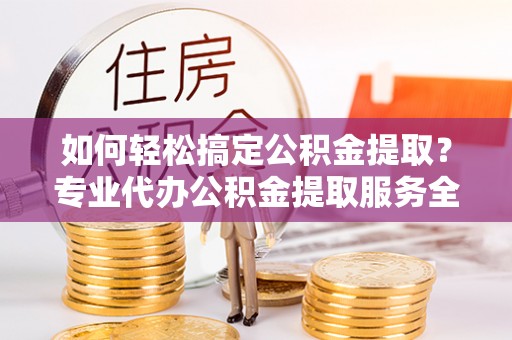 阜南如何轻松搞定公积金提取？专业代办公积金提取服务全解析