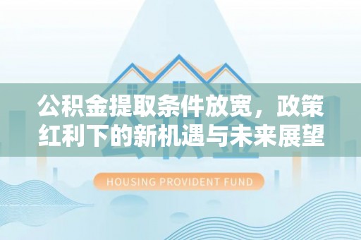 阜南公积金提取条件放宽，政策红利下的新机遇与未来展望
