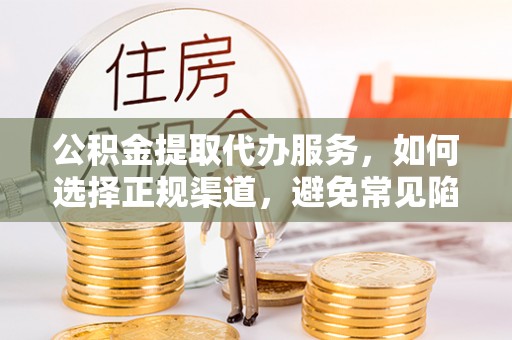 阜南公积金提取代办服务，如何选择正规渠道，避免常见陷阱