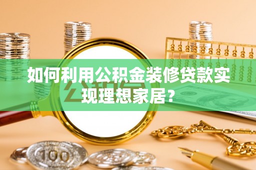 阜南如何利用公积金装修贷款实现理想家居？