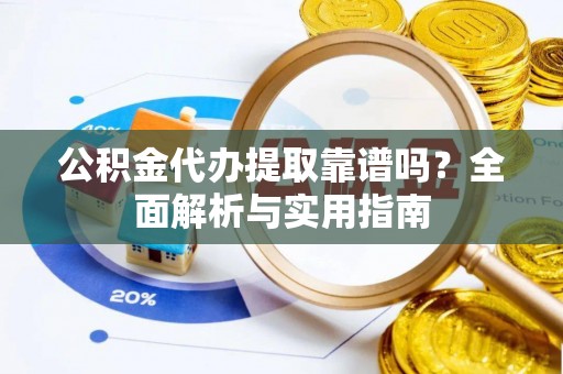 阜南公积金代办提取靠谱吗？全面解析与实用指南