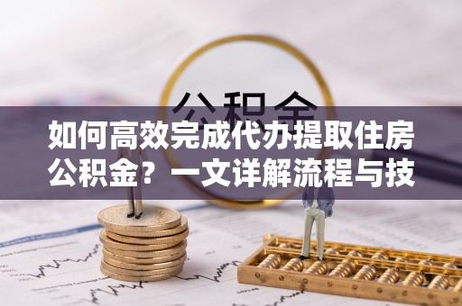 阜南如何高效完成代办提取住房公积金？一文详解流程与技巧