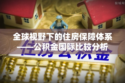 阜南全球视野下的住房保障体系——公积金国际比较分析