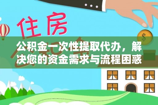 阜南公积金一次性提取代办，解决您的资金需求与流程困惑
