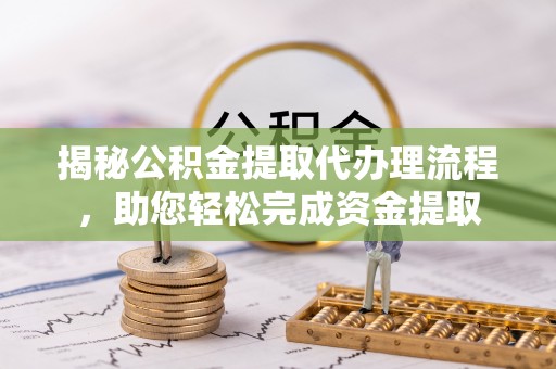 阜南揭秘公积金提取代办理流程，助您轻松完成资金提取