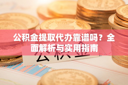 阜南公积金提取代办靠谱吗？全面解析与实用指南