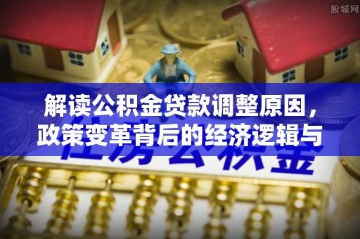 阜南解读公积金贷款调整原因，政策变革背后的经济逻辑与民生影响