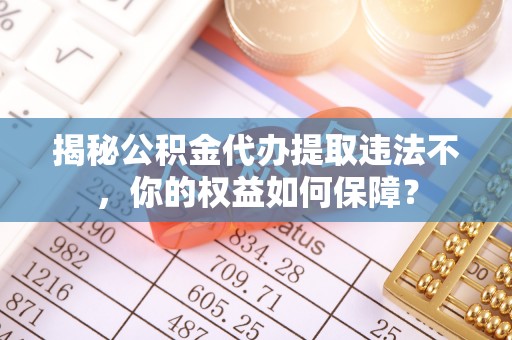 阜南揭秘公积金代办提取违法不，你的权益如何保障？