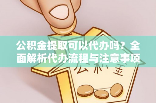 阜南公积金提取可以代办吗？全面解析代办流程与注意事项